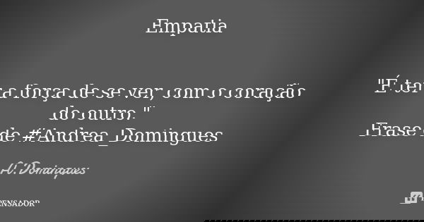 Empatia "É ter a força de se ver, com o coração do outro." Frase de #Andrea_Domingues... Frase de A.Domingues.