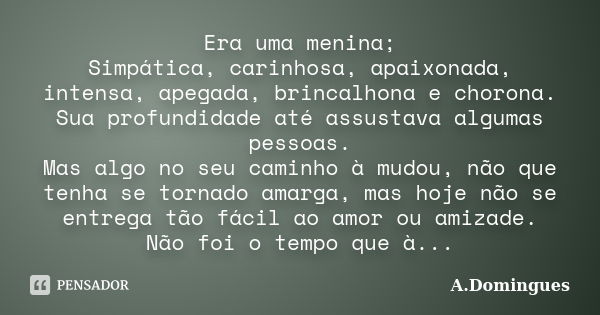 Era uma menina; Simpática, carinhosa, apaixonada, intensa, apegada, brincalhona e chorona. Sua profundidade até assustava algumas pessoas. Mas algo no seu camin... Frase de A.Domingues.