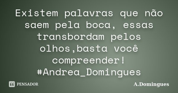 Existem palavras que não saem pela boca, essas transbordam pelos olhos,basta você compreender! #Andrea_Domingues... Frase de A.Domingues.