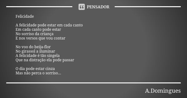 Felicidade A felicidade pode estar em cada canto Em cada canto pode estar No sorriso da criança E nos versos que vou contar No voo do beija-flor No girassol a i... Frase de A.Domingues.