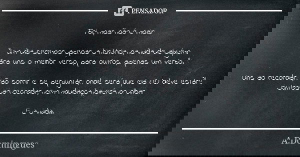 Foi, mas não é mais "Um dia seremos apenas a história, na vida de alguém. Para uns o melhor verso, para outros, apenas um verbo." Uns ao recordar, irã... Frase de A.Domingues.