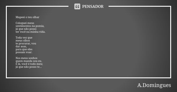 Mapeei o teu olhar Coloquei meus sentimentos na poesia, já que não posso ter você na minha vida. Toda vez que meus olhos te procurar, vou dar asas, para que ele... Frase de A.Domingues.