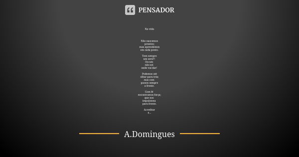 Na vida Não nascemos prontos; mas aprendemos em cada ponto. Tem sempre um será?! Ou um não sei onde vai dar! Podemos até olhar para trás; mas com passos sempre ... Frase de A.Domingues.