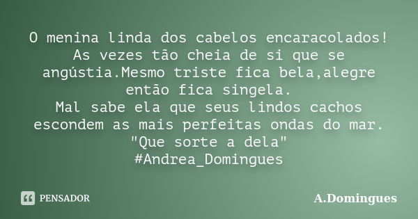 O menina linda dos cabelos encaracolados! As vezes tão cheia de si que se angústia.Mesmo triste fica bela,alegre então fica singela. Mal sabe ela que seus lindo... Frase de A.Domingues.