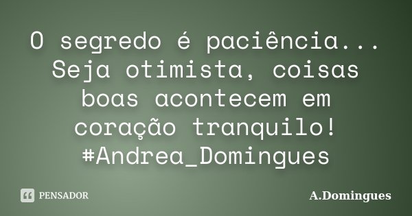 O segredo é paciência... Seja otimista, coisas boas acontecem em coração tranquilo! #Andrea_Domingues... Frase de A.Domingues.