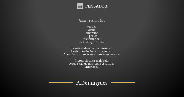 Passam passarinhos Verdes Azuis Amarelos E pretos Enfeitam o céu de tudo que é jeito. Verdes falam pelos cotovelos. Azuis pintado de céu nos seduz. Amarelos can... Frase de A.Domingues.