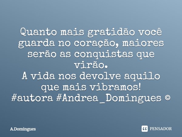 Quanto mais gratidão você guarda no coração, maiores serão as conquistas que virão. A vida nos devolve aquilo que mais vibramos!... Frase de A.Domingues.