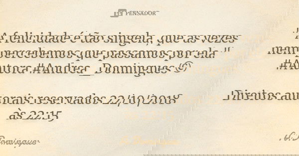 "A felicidade é tão singela, que as vezes nem percebemos que passamos por ela." #Autora #Andrea_Domingues © Direitos autorais reservados 22/10/2018 às... Frase de A.Domingues.