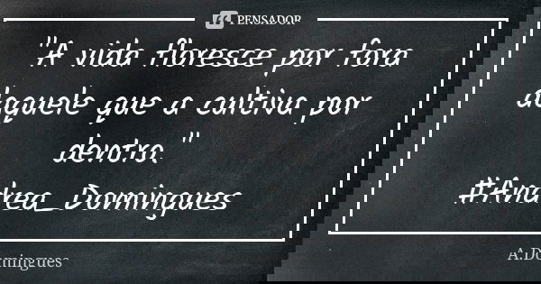 "A vida floresce por fora daquele que a cultiva por dentro." #Andrea_Domingues... Frase de A.Domingues.