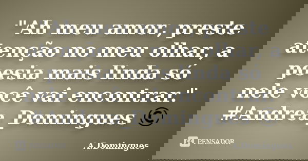 "Ah meu amor, preste atenção no meu olhar, a poesia mais linda só nele você vai encontrar." #Andrea_Domingues ©... Frase de A.Domingues.