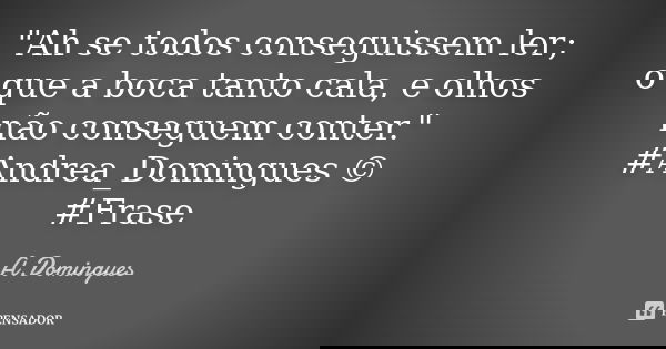 "Ah se todos conseguissem ler; o que a boca tanto cala, e olhos não conseguem conter." #Andrea_Domingues © #Frase... Frase de A.Domingues.