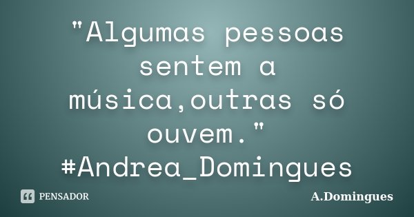 "Algumas pessoas sentem a música,outras só ouvem." #Andrea_Domingues... Frase de A.Domingues.