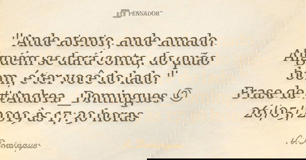 "Ande atento, ande amado. Alguém se dará conta, do quão bom, é ter você do lado." Frase de #Andrea_Domingues © 26/05/2019 às 17:30 horas... Frase de A.Domingues.