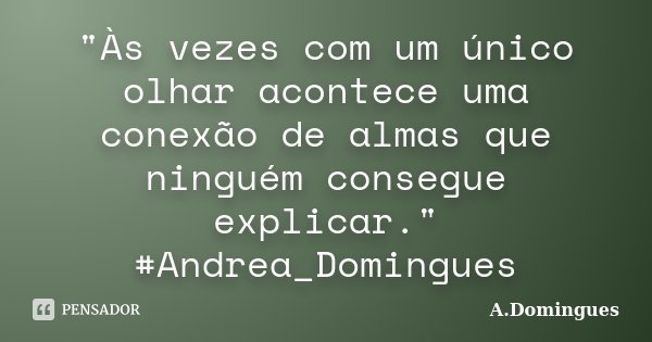 "Às vezes com um único olhar acontece uma conexão de almas que ninguém consegue explicar." #Andrea_Domingues... Frase de A.Domingues.