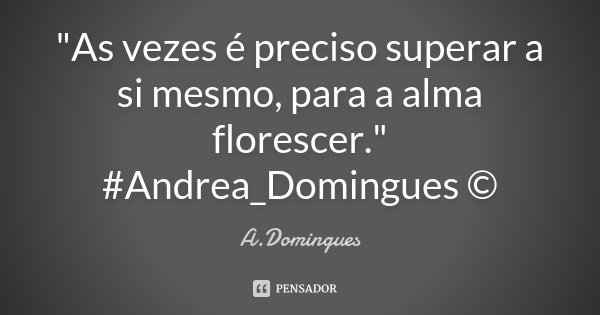 "As vezes é preciso superar a si mesmo, para a alma florescer." #Andrea_Domingues ©... Frase de A.Domingues.