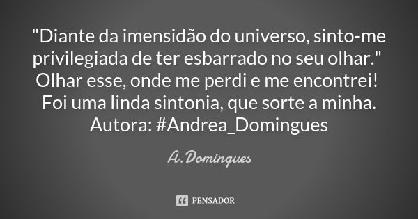 "Diante da imensidão do universo, sinto-me privilegiada de ter esbarrado no seu olhar." Olhar esse, onde me perdi e me encontrei! Foi uma linda sinton... Frase de A.Domingues.