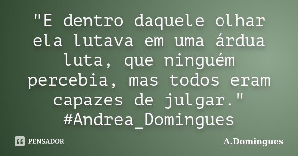 "E dentro daquele olhar ela lutava em uma árdua luta, que ninguém percebia, mas todos eram capazes de julgar." #Andrea_Domingues... Frase de A.Domingues.