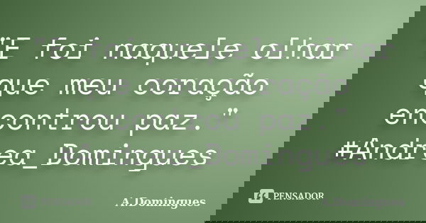 "E foi naquele olhar que meu coração encontrou paz." #Andrea_Domingues... Frase de A.Domingues.
