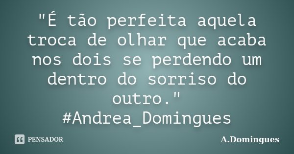 "É tão perfeita aquela troca de olhar que acaba nos dois se perdendo um dentro do sorriso do outro." #Andrea_Domingues... Frase de A.Domingues.