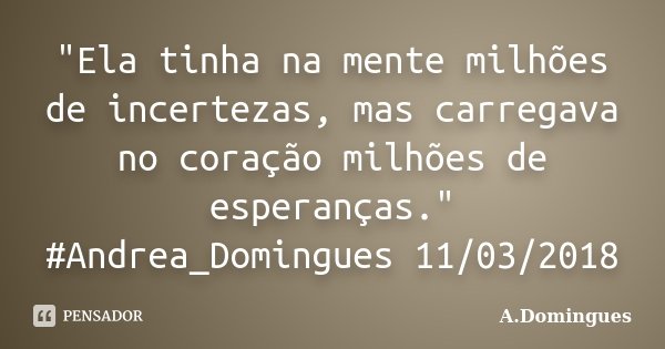 "Ela tinha na mente milhões de incertezas, mas carregava no coração milhões de esperanças." #Andrea_Domingues 11/03/2018... Frase de A.Domingues.