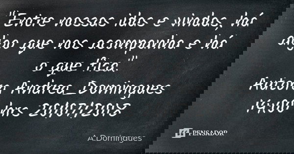 "Entre nossas idas e vindas, há algo que nos acompanha e há o que fica." Autora Andrea_Domingues 14:00 hrs 20/07/2018... Frase de A.Domingues.