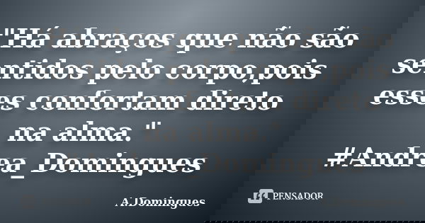 "Há abraços que não são sentidos pelo corpo,pois esses confortam direto na alma." #Andrea_Domingues... Frase de A.Domingues.