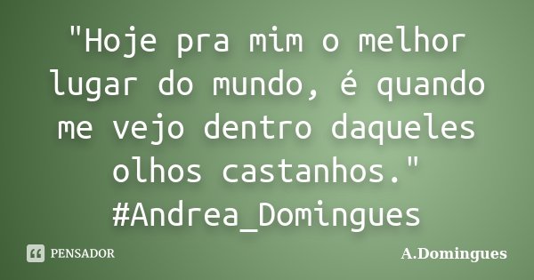 "Hoje pra mim o melhor lugar do mundo, é quando me vejo dentro daqueles olhos castanhos." #Andrea_Domingues... Frase de A.Domingues.
