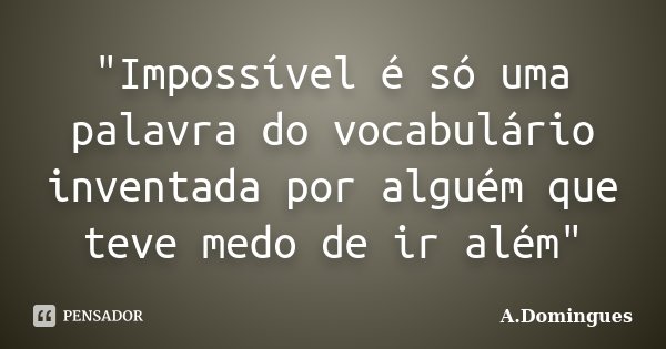 "Impossível é só uma palavra do vocabulário inventada por alguém que teve medo de ir além"... Frase de A.Domingues.