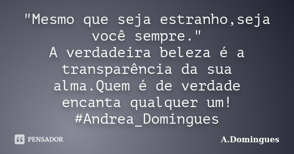 "Mesmo que seja estranho,seja você sempre." A verdadeira beleza é a transparência da sua alma.Quem é de verdade encanta qualquer um! #Andrea_Domingues... Frase de A.Domingues.