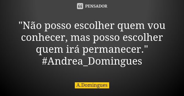 "Não posso escolher quem vou conhecer, mas posso escolher quem irá permanecer." #Andrea_Domingues... Frase de A.Domingues.