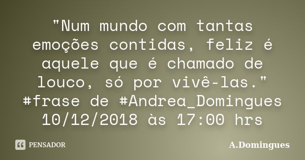 "Num mundo com tantas emoções contidas, feliz é aquele que é chamado de louco, só por vivê-las." #frase de #Andrea_Domingues 10/12/2018 às 17:00 hrs... Frase de A.Domingues.