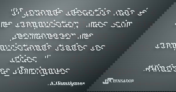 "O grande desafio não é me conquistar, mas sim permanecer me conquistando todos os dias." #Andrea_Domingues... Frase de A.Domingues.