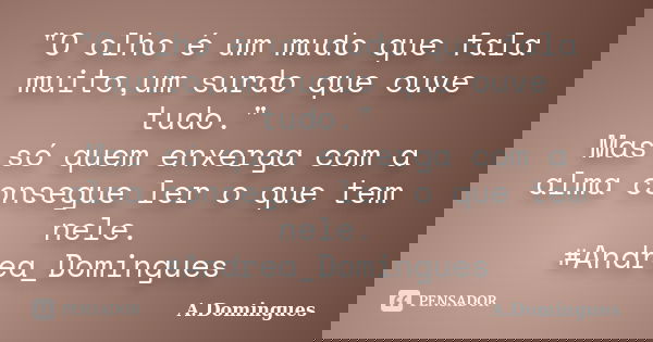 "O olho é um mudo que fala muito,um surdo que ouve tudo." Mas só quem enxerga com a alma consegue ler o que tem nele. #Andrea_Domingues... Frase de A.Domingues.