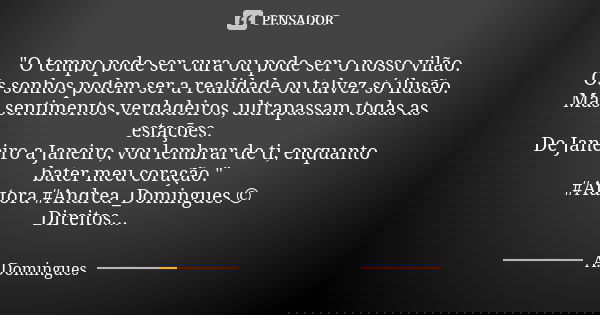 "O tempo pode ser cura ou pode ser o nosso vilão. Os sonhos podem ser a realidade ou talvez só ilusão. Mas sentimentos verdadeiros, ultrapassam todas as es... Frase de A.Domingues.