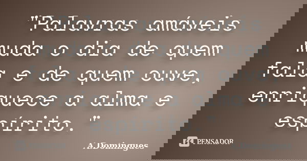 "Palavras amáveis muda o dia de quem fala e de quem ouve, enriquece a alma e espírito."... Frase de A.Domingues.
