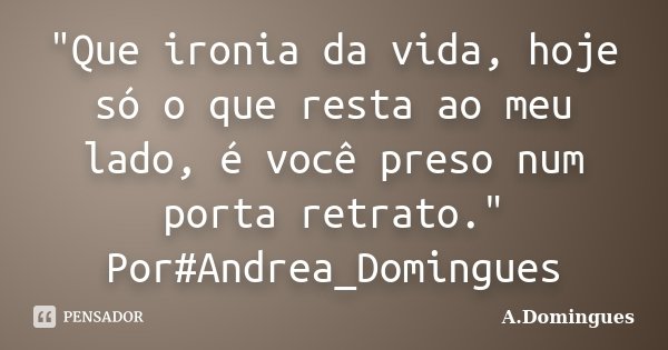 "Que ironia da vida, hoje só o que resta ao meu lado, é você preso num porta retrato." Por#Andrea_Domingues... Frase de A.Domingues.