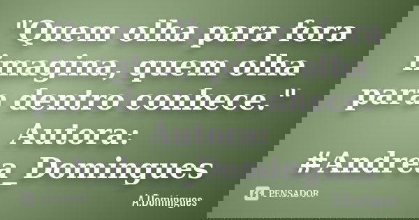 "Quem olha para fora imagina, quem olha para dentro conhece." Autora: #Andrea_Domingues... Frase de A.Domingues.