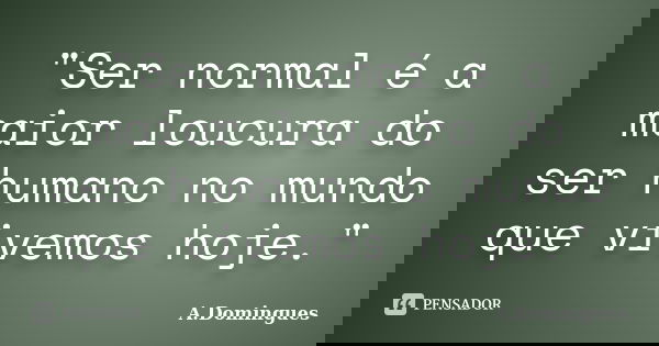 "Ser normal é a maior loucura do ser humano no mundo que vivemos hoje."... Frase de A.Domingues.