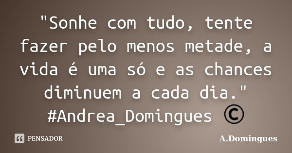 "Sonhe com tudo, tente fazer pelo menos metade, a vida é uma só e as chances diminuem a cada dia." #Andrea_Domingues ©... Frase de A.Domingues.