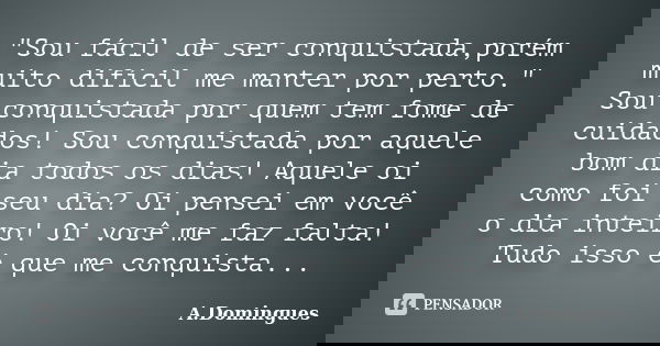 "Sou fácil de ser conquistada,porém muito difícil me manter por perto." Sou conquistada por quem tem fome de cuidados! Sou conquistada por aquele bom ... Frase de A.Domingues.