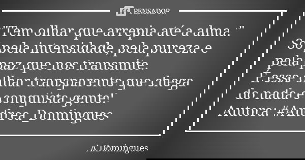 "Tem olhar que arrepia até a alma." Só pela intensidade, pela pureza e pela paz que nos transmite. É esse olhar transparente que chega do nada e conqu... Frase de A.Domingues.