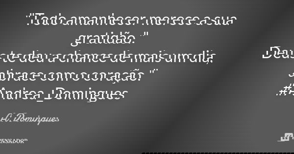 "Todo amanhecer merece a sua gratidão." Deus te deu a chance de mais um dia, abrace com o coração." #Andrea_Domingues... Frase de A.Domingues.