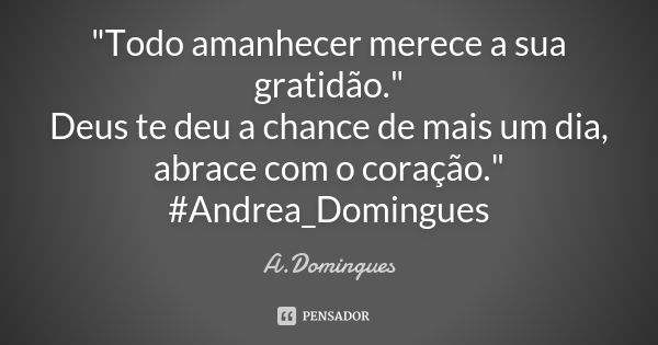 "Todo amanhecer merece a sua gratidão." Deus te deu a chance de mais um dia, abrace com o coração." #Andrea_Domingues... Frase de A.Domingues.