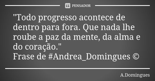 "Todo progresso acontece de dentro para fora. Que nada lhe roube a paz da mente, da alma e do coração." Frase de #Andrea_Domingues ©... Frase de A.Domingues.