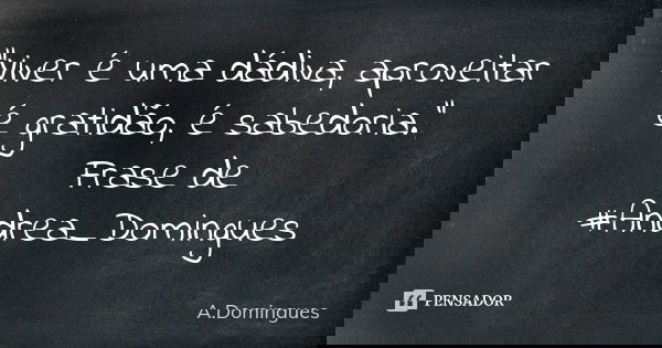 "Viver é uma dádiva, aproveitar é gratidão, é sabedoria." Frase de #Andrea_Domingues... Frase de A.Domingues.