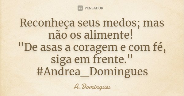 Reconheça seus medos; mas não os alimente! "De asas a coragem e com fé, siga em frente." #Andrea_Domingues... Frase de A.Domingues.