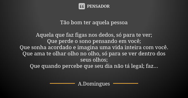 Tão bom ter aquela pessoa Aquela que faz figas nos dedos, só para te ver; Que perde o sono pensando em você; Que sonha acordado e imagina uma vida inteira com v... Frase de A.Domingues.