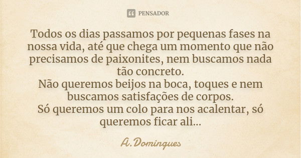 Todos os dias passamos por pequenas fases na nossa vida, até que chega um momento que não precisamos de paixonites, nem buscamos nada tão concreto. Não queremos... Frase de A.Domingues.