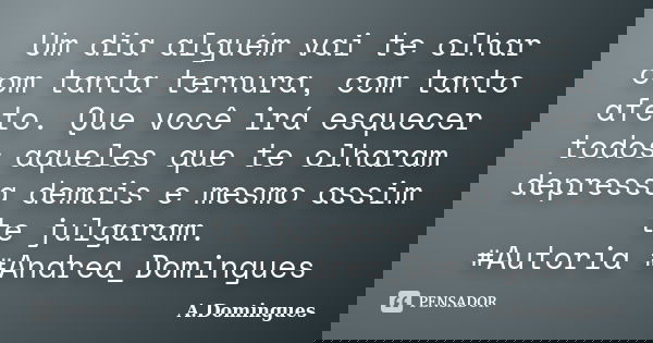 Um dia alguém vai te olhar com tanta ternura, com tanto afeto. Que você irá esquecer todos aqueles que te olharam depressa demais e mesmo assim te julgaram. #Au... Frase de A.Domingues.
