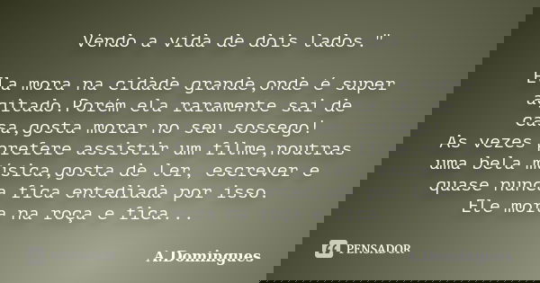 Vendo a vida de dois lados." Ela mora na cidade grande,onde é super agitado.Porém ela raramente sai de casa,gosta morar no seu sossego! As vezes prefere as... Frase de A.Domingues.